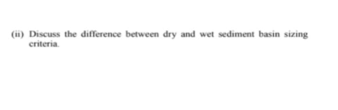 (ii) Discuss the difference between dry and wet sediment basin sizing
criteria.
