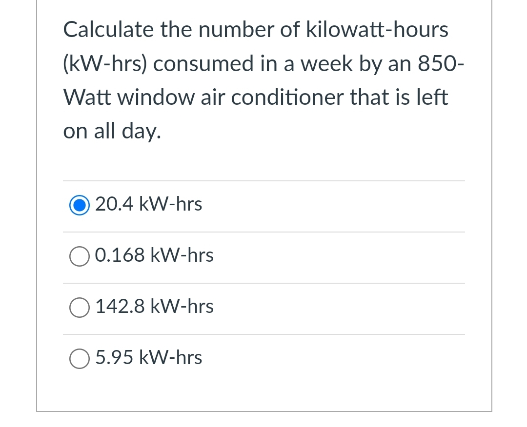 Calculate the number of kilowatt-hours
(kW-hrs) consumed in a week by an 850-
Watt window air conditioner that is left
on all day.
20.4 kW-hrs
0.168 kW-hrs
O 142.8 kW-hrs
O 5.95 kW-hrs
