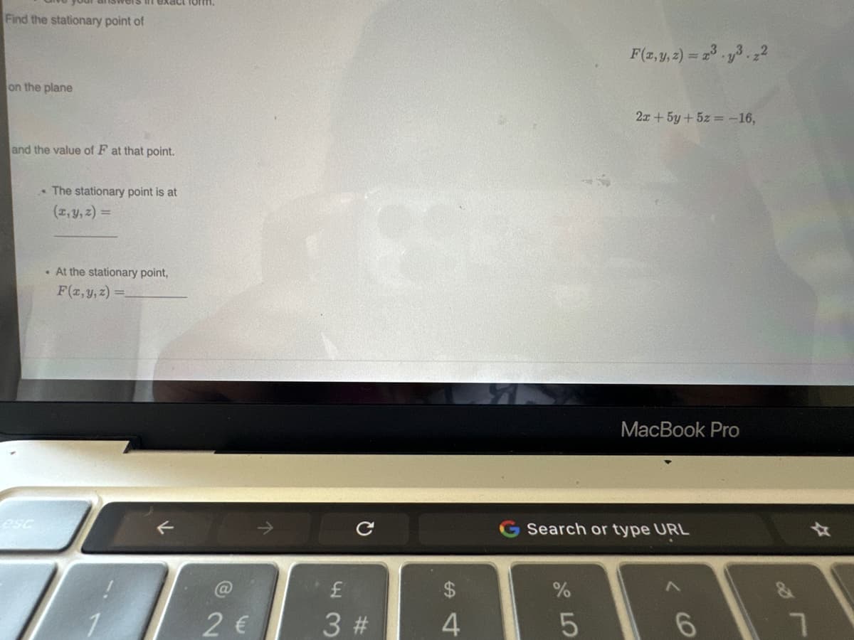 Find the stationary point of
on the plane
exact form.
and the value of F at that point.
The stationary point is at
(x, y, z) =
. At the stationary point,
F(x, y, z)=
←
2 €
1899
с
£
3 #
4
67 5⁰
%
F(x, y, z) = x³.3.22
Search or type URL
5
2x + 5y + 5z = -16,
MacBook Pro
< 6
B
1