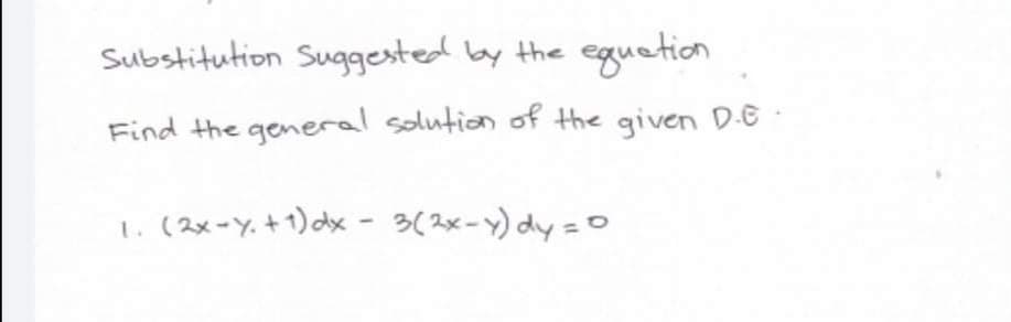 Substitution Suggested by the
equetion
Find the general solution of the given D-E
1.(2x-Y.+1) dx - 3(2x-Y) dy =0
