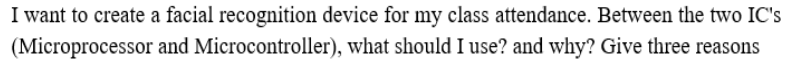 I want to create a facial recognition device for my class attendance. Between the two IC's
(Microprocessor and Microcontroller), what should I use? and why? Give three reasons
