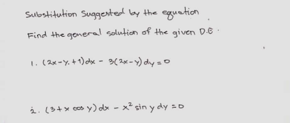 Substitution Suggested by the eguetion
Find the general solution of the given D.E ·
1. (2x-y.+1)dx - 3(2x-y) dy =0
i. (3+x cos y) dx - x² sin y dy =0
