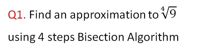 4
Q1. Find an approximation to V9
using 4 steps Bisection Algorithm
