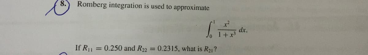 8.
Romberg integration is used to approximate
dx.
+x³
If R11
= 0.250 and R22
0.2315, what is R21?
%3D
