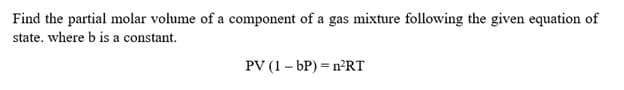 Find the partial molar volume of a component of a gas mixture following the given equation of
state. where b is a constant.
PV (1 – bP) = n²RT
