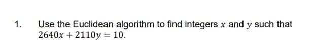 1.
Use the Euclidean algorithm to find integers x and y such that
2640x + 2110y = 10.