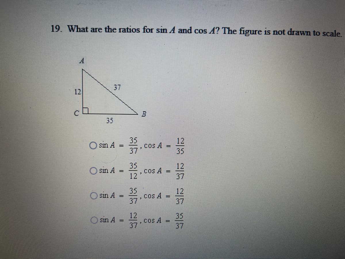 19. What are the ratios for sin A and cos A? The figure is not drawn to scale.
37
12
35
35
cos A
37
12
sin A
35
35
cos A
12
12
sin A
%3D
37
35
cos A
37
12
sın A
37
12
COs A =
37
35
37
Sin A =
