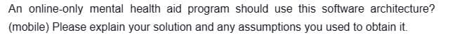 An online-only mental health aid program should use this software architecture?
(mobile) Please explain your solution and any assumptions you used to obtain it.