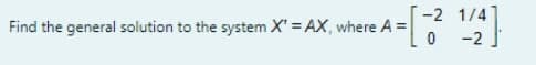 -2 1/4
Find the general solution to the system X' = AX, where A =
-2
