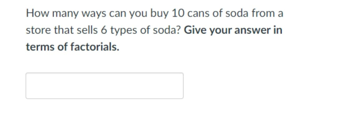 How many ways can you buy 10 cans of soda from a
store that sells 6 types of soda? Give your answer in
terms of factorials.
