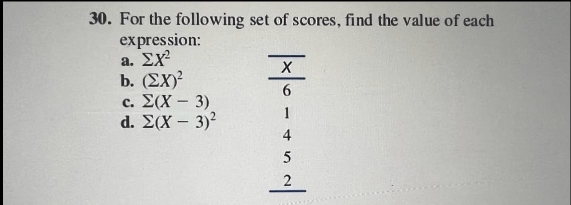 30. For the following set of scores, find the value of each
expression:
a. EX²
b. (EX)²
c. Σ(X - 3)
d. E(X - 3)²
|~ ₁₁ = = 0 | x |