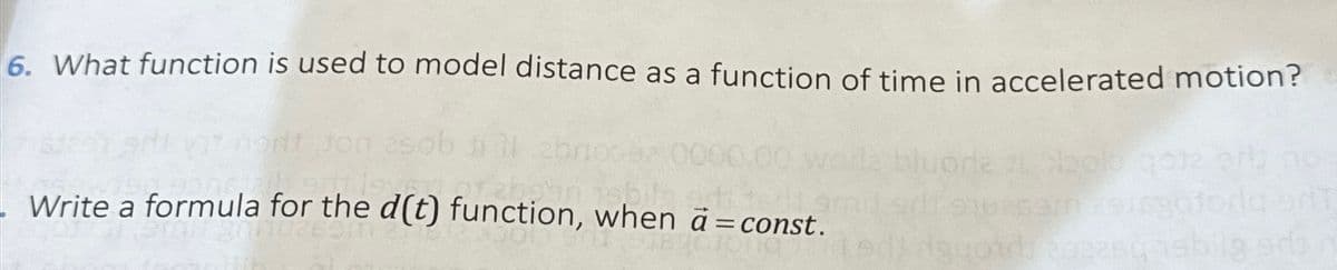 6. What function is used to model distance as a function of time in accelerated motion?
Jon asd
Write a formula for the d(t) function, when a =const.
bluoria
asam asisgotor
Anthon que sed