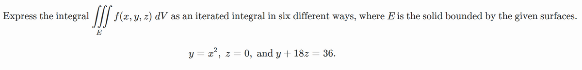 Express the integral ||/ f(x, y, z) dV as an iterated integral in six different ways, where E is the solid bounded by the given surfaces.
E
y = x2, z = 0, and y + 18z = 36.
