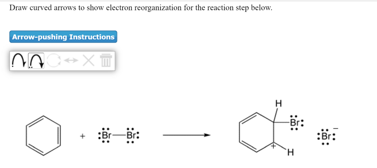 Draw curved arrows to show electron reorganization for the reaction step below.
Arrow-pushing Instructions
+
:Br
Br:
:Br:
H.
