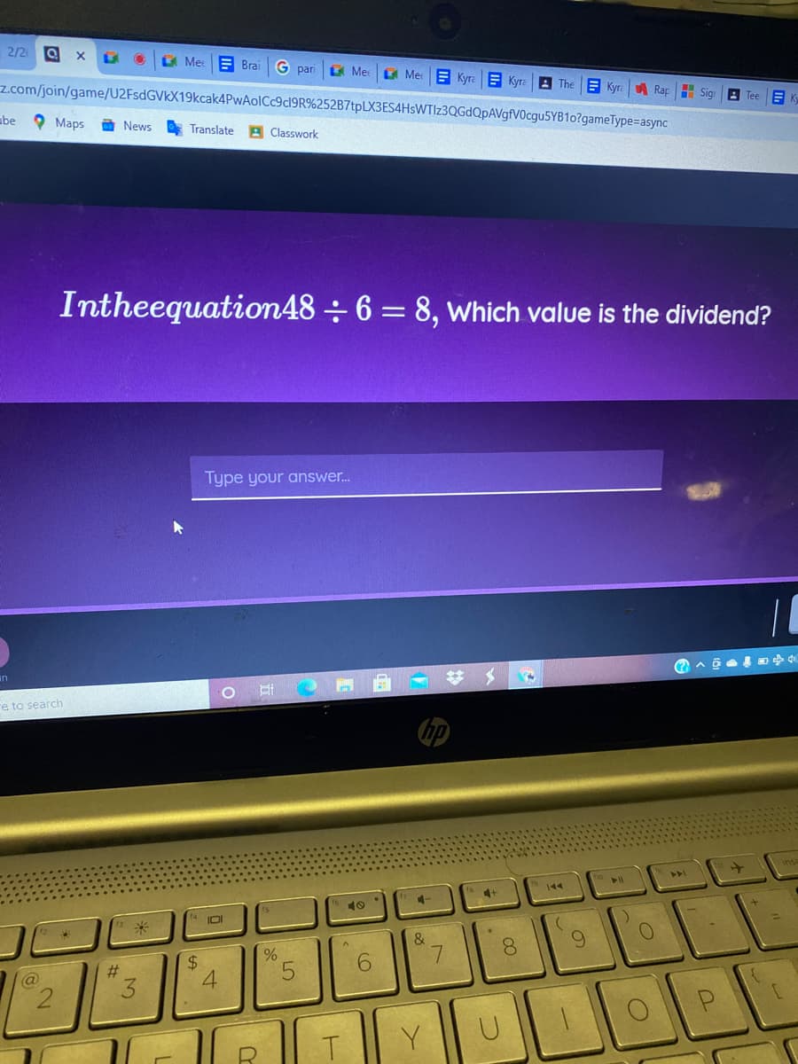 2/2 Q
LA Me
E Brai
G pari
A Mec
z.com/join/game/U2FsdGVkX19kcak4PwAolCc9c19R%252B7tpLX3ES4HsWTIz3QGdQpAVgfV0cgu5YB10?gameType=async
E MerE Kyra
E Kyra A The
E Kyra
A Rap
H Sig
lee
abe
O Maps
News
Translate
A Classwork
Intheequation48 ÷ 6 = 8, which value is the dividend?
Type your answer.
un
re to search
トト
144
4+
IOI
米
&
7.
8.
$4
4
#3
9.
@
2.
Y
