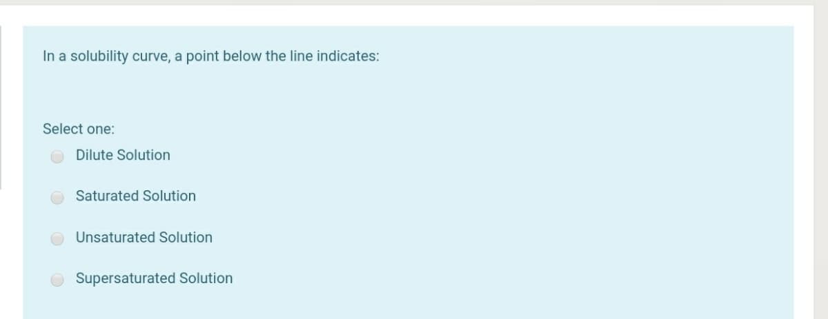 In a solubility curve, a point below the line indicates:
Select one:
Dilute Solution
Saturated Solution
Unsaturated Solution
Supersaturated Solution
