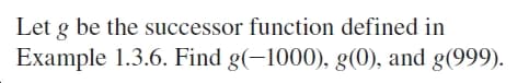 Let g be the successor function defined in
Example 1.3.6. Find g(-1000), g(0), and g(999).
