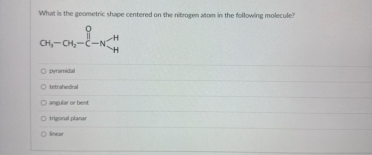 What is the geometric shape centered on the nitrogen atom in the following molecule?
CH3-CH2-C-N
O pyramidal
O tetrahedral
O angular or bent
O trigonal planar
Olinear
H
H