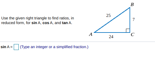 B
25
Use the given right triangle to find ratios, in
reduced form, for sin A, cos A, and tan A.
7
A
24
sin A=
(Type an integer or a simplified fraction.)
