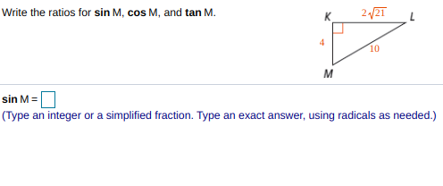 Write the ratios for sin M, cos M, and tan M.
22T
4
10
M
sin M =
(Type an integer or a simplified fraction. Type an exact answer, using radicals as needed.)
