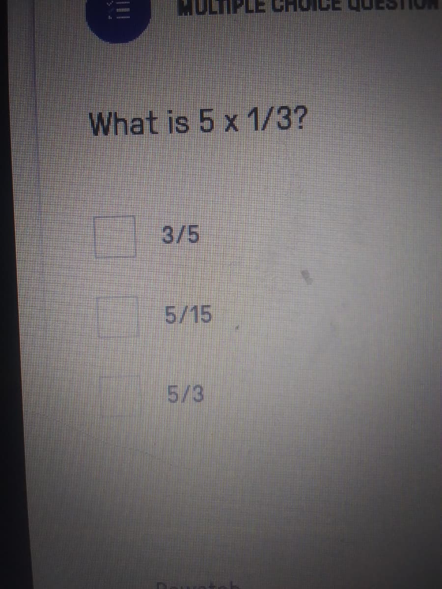 What is 5 x 1/3?
3/5
5/15
5/3
