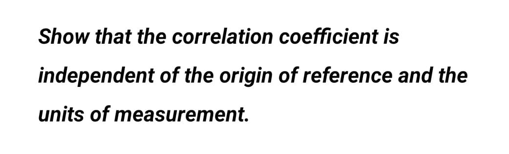 Show that the correlation coefficient is
independent of the origin of reference and the
units of measurement.
