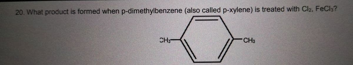 20. What product is formed when p-dimethylbenzene (also called p-xylene) is treated with Cl2, FeCl3?
CH3
CH3