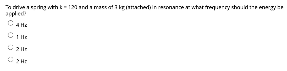 To drive a spring with k = 120 and a mass of 3 kg (attached) in resonance at what frequency should the energy be
applied?
4 Hz
1 Hz
2 Hz
2 Hz