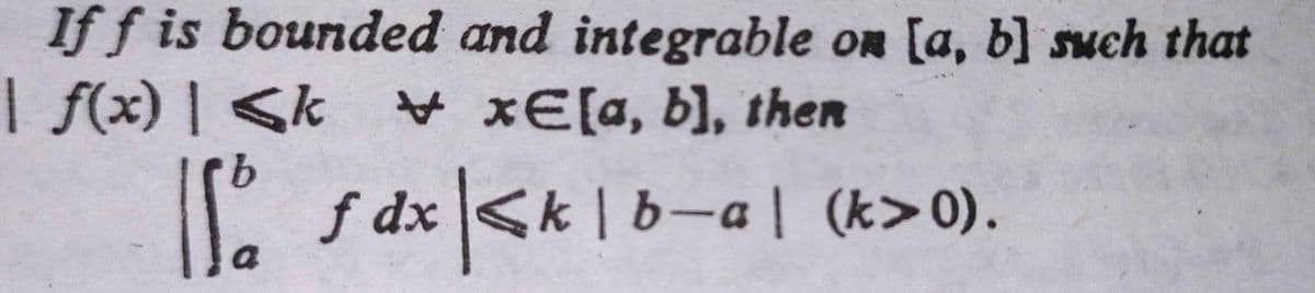 If f is bounded and integrable on [a, b] such that
| f(x) | <k
V xE[a, b], then
.
IS
f dx <k | b-al (k>0).
