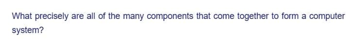 What precisely are all of the many components that come together to form a computer
system?