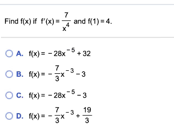 7
Find f(x) if f'(x) =
and f(1) = 4.
4
O A. f(x) = - 28x- + 32
3 - 3
7
O B. f(x) = -7X
Oc. f(x) = - 28x-5 - 3
7
19
OD. f(x) = - 3x-+3
