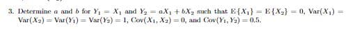 3. Determine a and b for Y X1 and Y2aX bX2 such that EX1 EX2}= 0, Var(X)
Var(X2) Var(Yi) Var(2) 1, Cov(X, X2) 0, and Cov(Y, Y2) 0.5
