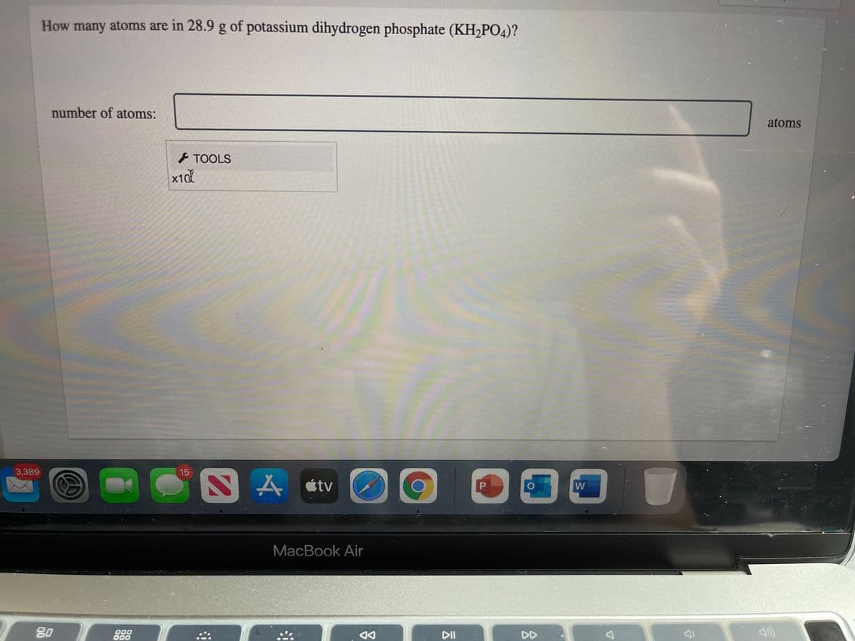 How many atoms are in 28.9 g of potassium dihydrogen phosphate (KH2PO4)?
number of atoms:
atoms
TOOLS
3,389
15
YA stv
W
MacBook Air
80
000
D00
DII
DD
