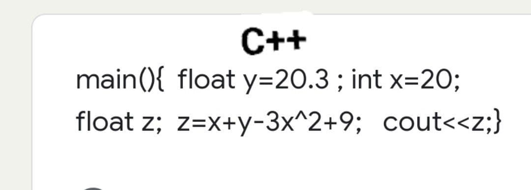 C++
main(){ float y=20.3; int x=20;
float z; z=x+y-3x^2+9;
cout<<z;}