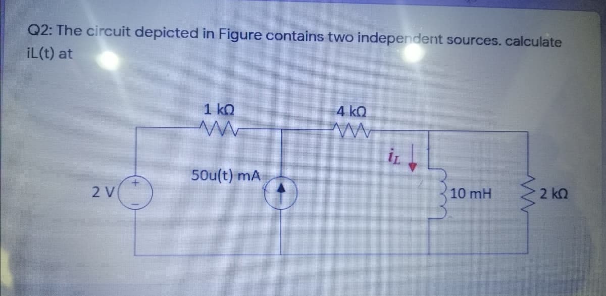 Q2: The circuit depicted in Figure contains two independent sources.calculate
İL(t) at
1 kO
4 kQ
50u(t) mA
2 V
10 mH
2 kQ
