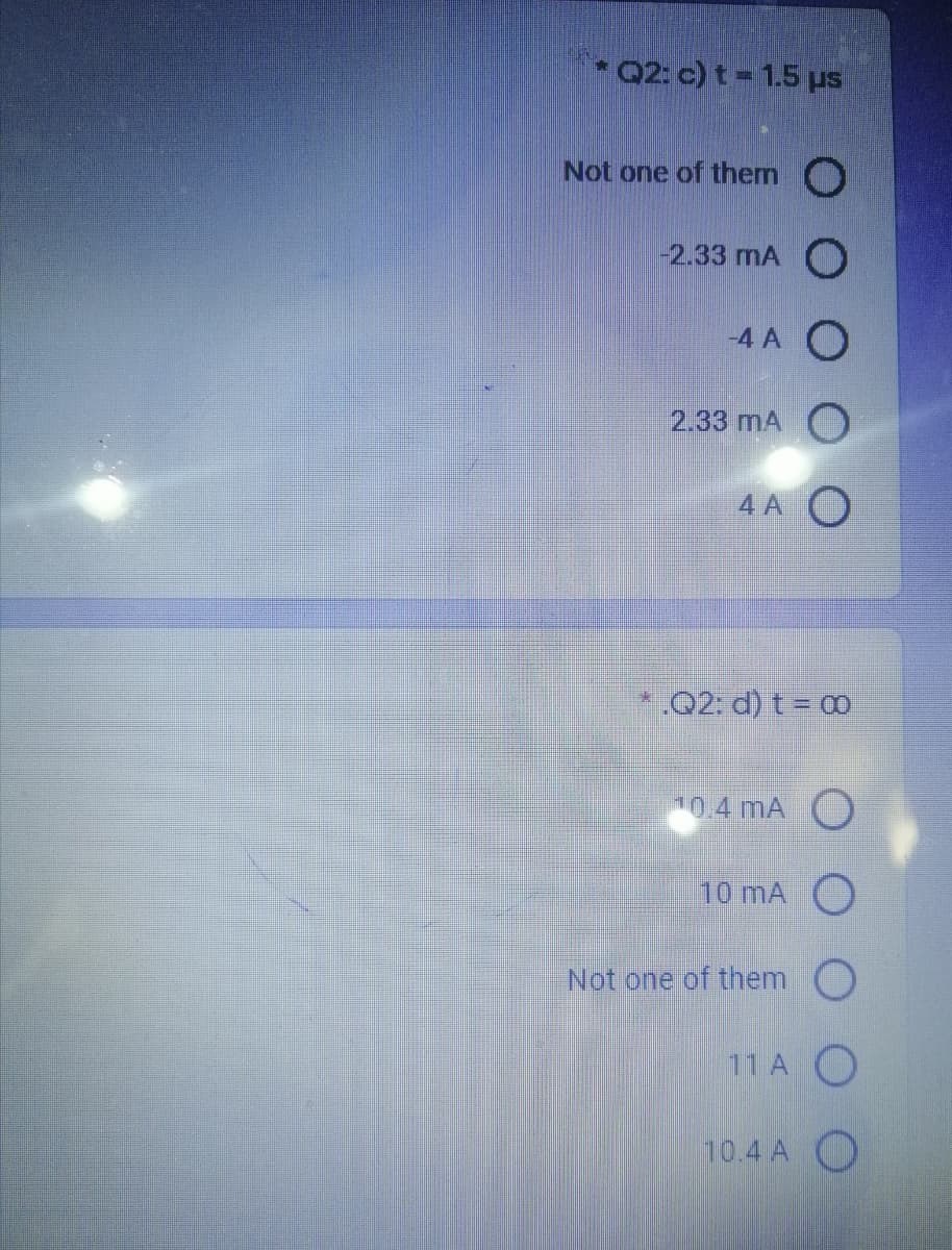 *Q2: c) t = 1.5 us
Not one of them O
-2.33 mA
-4 A O
2.33 mA O
4 A O
„Q2: d) t = 00
10.4 mA )
10 mA O
Not one of them )
11 A O
10.4 A
