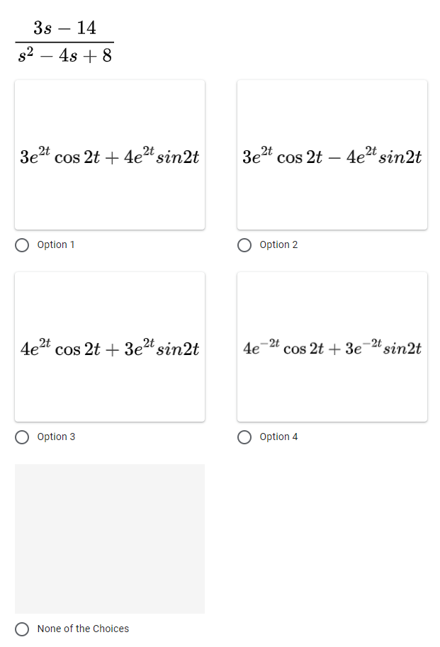 3s - 14
s²4s +8
3e²t cos 2t + 4e²t sin2t
Option 1
4e²t cos 2t + 3e²t sin2t
2t
2t
Option 3
None of the Choices
3e2t cos 2t4e²t sin2t
Option 2
cos 2t + 3e-2t sin2t
4e-2t
Option 4