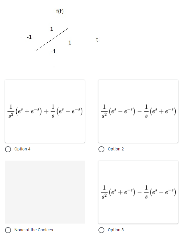 1
f(t)
-1
1
—— (e²₁ + e^²)+² (e²ª-e²*) (e²-e²²) - ² (e² + e²^²)
Option 4
Option 2
(e²+ e¯)- =— (e² - e¯)
None of the Choices
Option 3