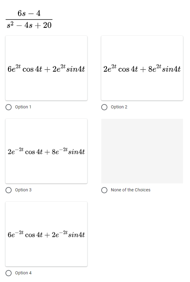 6s 4
s² - 4s + 20
6e2t cos 4t+2e²t sin4t
Option 1
-2t
2e
cos 4t + 8e-2t sin4t
Option 3
-2t
6e
cos 4t + 2e-2t sin4t
Option 4
2e²t cos 4t + 8e²t sin4t
Option 2
None of the Choices