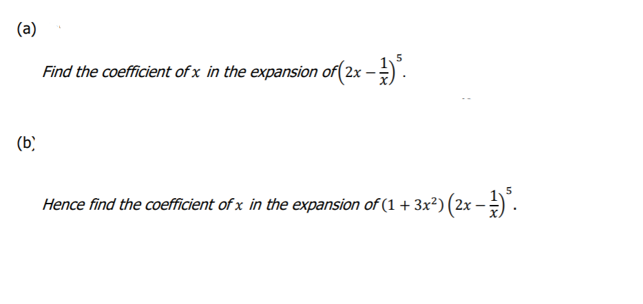 (a)
Find the coefficient of x in the expansion of(2x -).
5
(b)
Hence find the coefficient of x in the expansion of (1 + 3x²) ( 2x -) .
5
