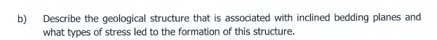 b)
Describe the geological structure that is associated with inclined bedding planes and
what types of stress led to the formation of this structure.
