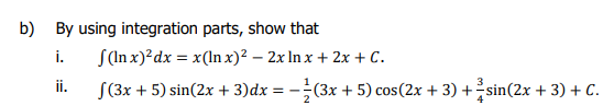 b) By using integration parts, show that
i.
S(In x)?dx = x(lnx)? – 2x In x + 2x + C.
ii.
S(3x + 5) sin(2x + 3)dx = -(3x + 5) cos(2x + 3) +sin(2x + 3) + C.
