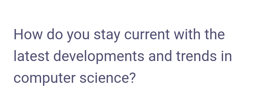 How do you stay current with the
latest developments and trends in
computer science?