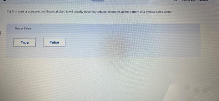 If a firm uses a conservative financial plan, It will usually have marketable securities at the bottom of a cyclical sales swing.
True or False
True
False
