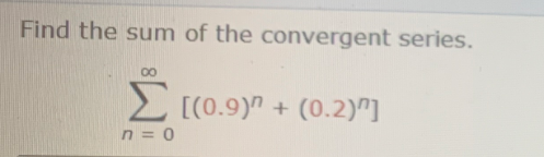 Find the sum of the convergent series.
00
2 [(0.9)" + (0.2)"]
n = 0
