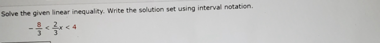 Solve the given linear inequality. Write the solution set using interval notation.
< 4
