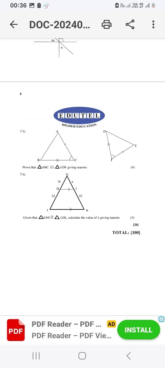 00:36 ☑
←
DOC-20240...
7.5)
n
EDUTEL
HIGHER EDUCATION
B
Prove that AABCA EDF giving reasons
7.6)
24
16
H
45
Vo
Vo) 4G
LIEI.LT.
(4)
E
...
J
K
Given that
GHI AGJK, calculate the value of x giving reasons
(3)
[20]
TOTAL: {100}
PDF Reader - PDF... AD
PDF
INSTALL
PDF Reader - PDF Vie...
III
<