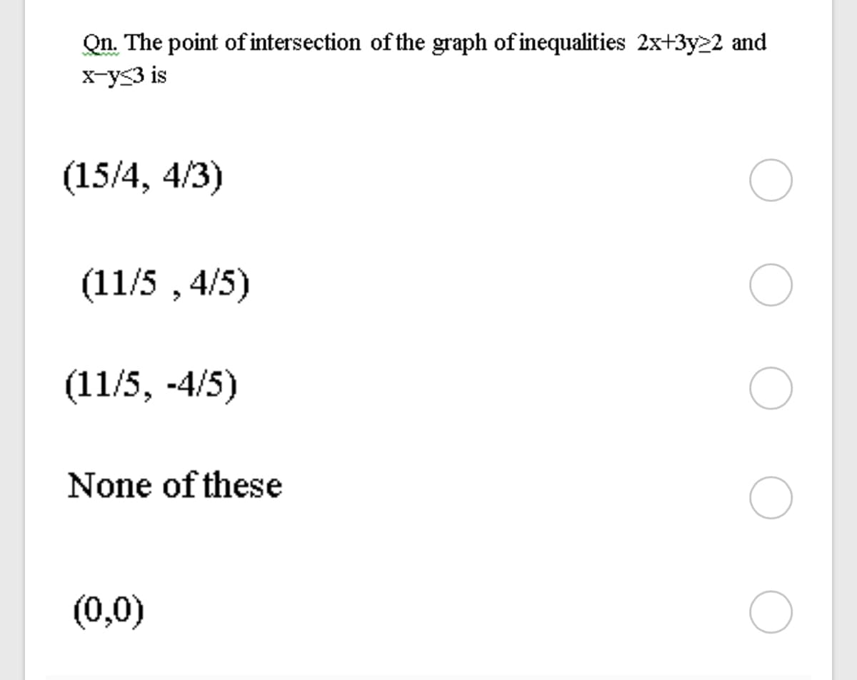 Qn. The point of intersection of the graph of inequalities 2x+3y22 and
X-yS3 is
(15/4, 4/3)
(11/5 , 4/5)
(11/5, -4/5)
None of these
(0,0)
