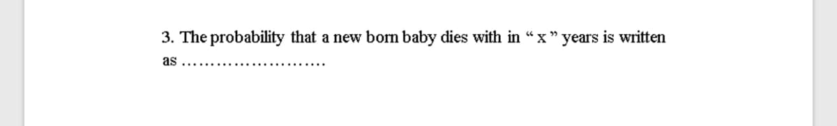 3. The probability that a new born baby dies with in "x" years is written
as
