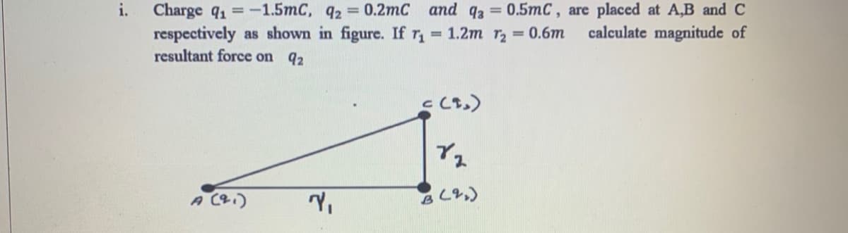 Charge q =-1.5mC, q2 0.2mC and q3 =
respectively as shown in figure. If
resultant force on 92
0.5mC, are placed at A,B and C
calculate magnitude of
i.
= 1.2m r = 0.6m
(も)
